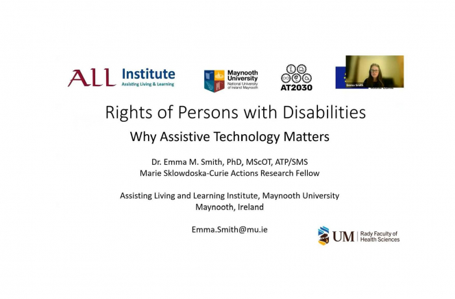 Top screen left to right ALL Institute logo maynooth university logo AT2030 logo Marie curie fellowship logo, middle title: Rights of persons with disabilities why assistive technology matters. Dr Emma M SMith. Bottom Screen. Emma.smith@mu.ie University of Manitoba Rady faculty of health sciences logo
